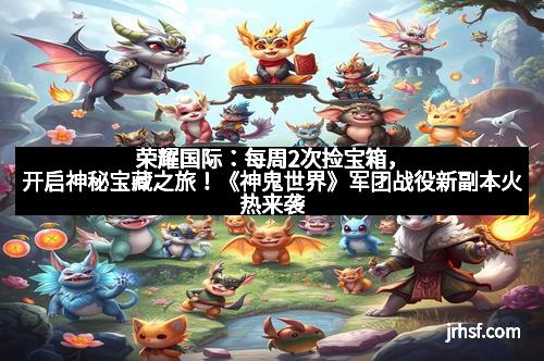 荣耀国际：每周2次捡宝箱，开启神秘宝藏之旅！《神鬼世界》军团战役新副本火热来袭