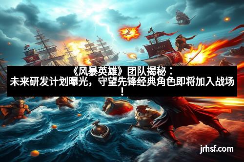 《风暴英雄》团队揭秘：未来研发计划曝光，守望先锋经典角色即将加入战场！