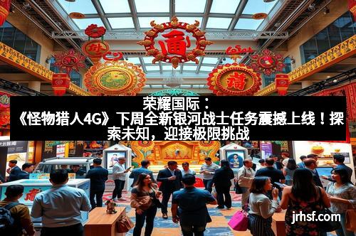 荣耀国际：《怪物猎人4G》下周全新银河战士任务震撼上线！探索未知，迎接极限挑战